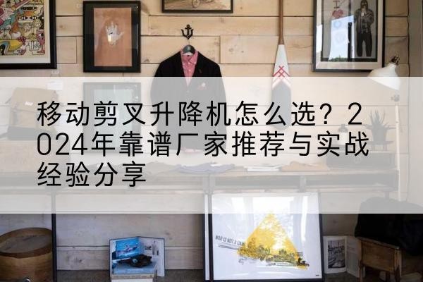 郊区升降平台厂家推荐-移动剪叉升降机怎么选？2024年靠谱厂家推荐与实战经验分享