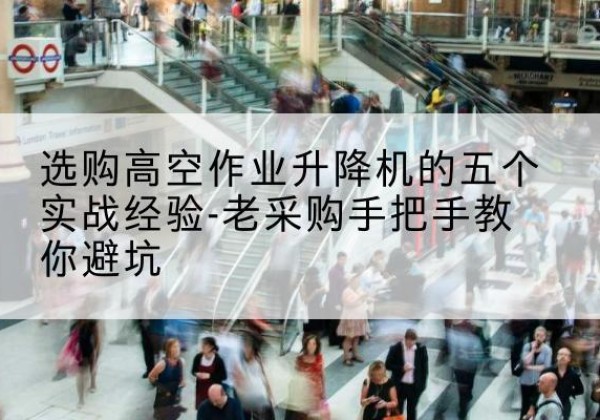 郊区高空作业升降机厂家-选购高空作业升降机的五个实战经验-老采购手把手教你避坑