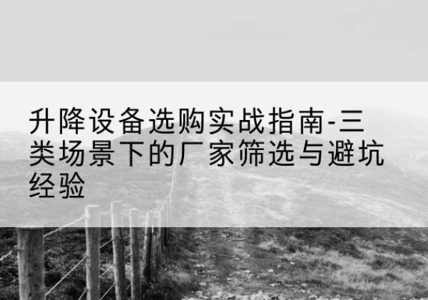 郊区移动式升降机厂家推荐-升降设备选购实战指南-三类场景下的厂家筛选与避坑经验