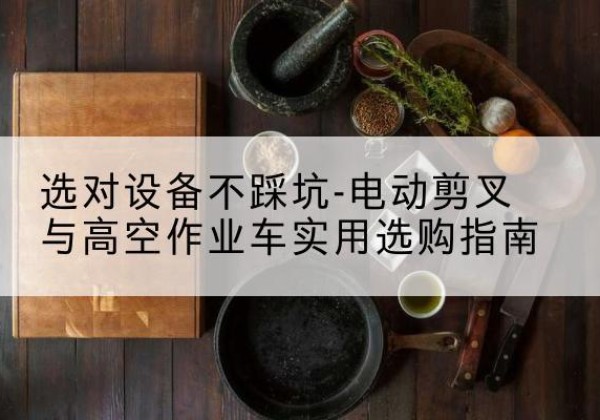 郊区电动剪叉升降平台怎么选-选对设备不踩坑-电动剪叉与高空作业车实用选购指南