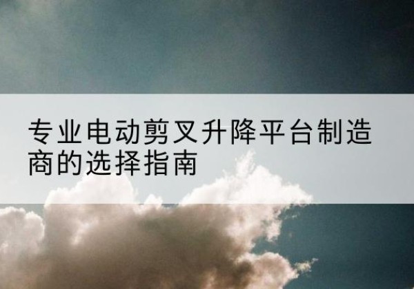 郊区电动剪叉升降平台厂家-专业电动剪叉升降平台制造商的选择指南